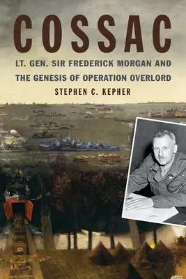 Cossac: Generał broni Sir Frederick Morgan i geneza operacji Overlord - Cossac: Lt. Gen. Sir Frederick Morgan and the Genesis of Operation Overlord