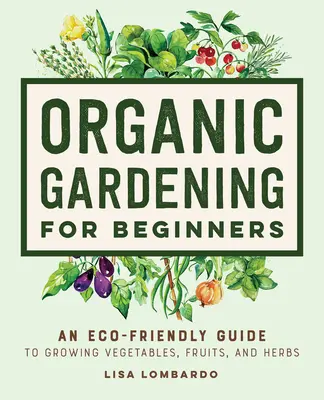 Ekologiczne ogrodnictwo dla początkujących: Ekologiczny przewodnik po uprawie warzyw, owoców i ziół - Organic Gardening for Beginners: An Eco-Friendly Guide to Growing Vegetables, Fruits, and Herbs