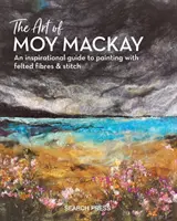 Sztuka Moy MacKay: Inspirujący przewodnik po malowaniu filcowymi włóknami i ściegiem - The Art of Moy MacKay: An Inspirational Guide to Painting with Felted Fibres & Stitch