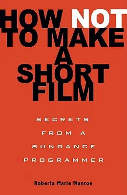 Jak nie robić filmu krótkometrażowego: Sekrety programisty z Sundance - How Not to Make a Short Film: Secrets from a Sundance Programmer