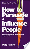 Jak przekonywać i wpływać na ludzi: Potężne techniki częstszego uzyskiwania własnego zdania - How to Persuade and Influence People: Powerful Techniques to Get Your Own Way More Often