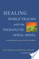 Uzdrawianie światowej traumy za pomocą modelu spirali terapeutycznej: Psychodramatyczne historie z linii frontu - Healing World Trauma with the Therapeutic Spiral Model: Psychodramatic Stories from the Frontlines
