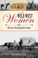 Kobiety Dzikiego Zachodu: Pięćdziesiąt żyć, które ukształtowały granicę - Wild West Women: Fifty Lives That Shaped the Frontier