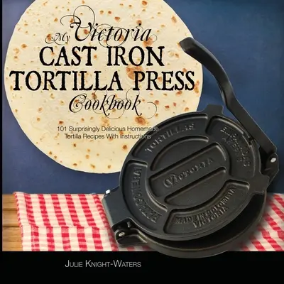 My Victoria Cast Iron Tortilla Press Cookbook: 101 zaskakująco pysznych domowych przepisów na tortillę z instrukcjami (Victoria Cast Iron Tortilla Pre - My Victoria Cast Iron Tortilla Press Cookbook: 101 Surprisingly Delicious Homemade Tortilla Recipes with Instructions (Victoria Cast Iron Tortilla Pre