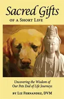 Święte dary krótkiego życia: Odkrywanie mądrości naszych zwierząt domowych pod koniec życia - Sacred Gifts Of A Short Life: Uncovering The Wisdom Of Our Pets End Of Life Journeys