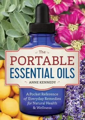 Przenośne olejki eteryczne: Kieszonkowy przewodnik po codziennych lekarstwach dla naturalnego zdrowia i dobrego samopoczucia - The Portable Essential Oils: A Pocket Reference of Everyday Remedies for Natural Health & Wellness