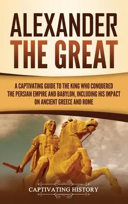 Aleksander Wielki: A Captivating Guide to the King Who Conquered the Persian Empire and Babylon, Including His Impact on Ancient Greece a - Alexander the Great: A Captivating Guide to the King Who Conquered the Persian Empire and Babylon, Including His Impact on Ancient Greece a