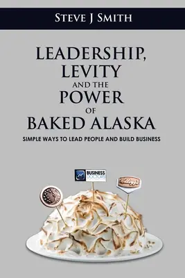 Przywództwo, lewitacja i moc pieczonej Alaski: Proste sposoby na przewodzenie ludziom i budowanie biznesu - Leadership, Levity and the Power of Baked Alaska: Simple ways to lead people and build business