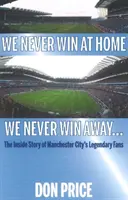 Nigdy nie wygrywamy u siebie, nigdy nie wygrywamy na wyjeździe... - Wewnętrzna historia legendarnych kibiców Manchesteru City - We Never Win At Home We Never Win Away... - The Inside Story of Manchester Citys Legendary Fans