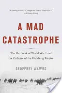 Szalona katastrofa: Wybuch I wojny światowej i upadek imperium Habsburgów - A Mad Catastrophe: The Outbreak of World War I and the Collapse of the Habsburg Empire