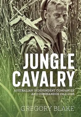 Kawaleria w dżungli: Australijskie niezależne kompanie i oddziały komandosów 1941-1945 - Jungle Cavalry: Australian Independent Companies and Commandos 1941-1945