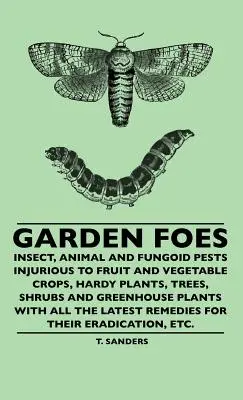 Garden Foes - Insect, Animal And Fungoid Pests Injurious To Fruit And Vegetable Crops, Hardy Plants, Trees, Shrubs And Greenhouse Plants With All The