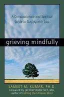 Grieving Mindfully: Współczujący i duchowy przewodnik po radzeniu sobie ze stratą - Grieving Mindfully: A Compassionate and Spiritual Guide to Coping with Loss