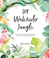 DIY Akwarelowa dżungla: Łatwe techniki malowania akwarelami tropikalnych liści i kwiatów - DIY Watercolor Jungle: Easy Watercolor Painting Techniques for Tropical Foliage and Flowers