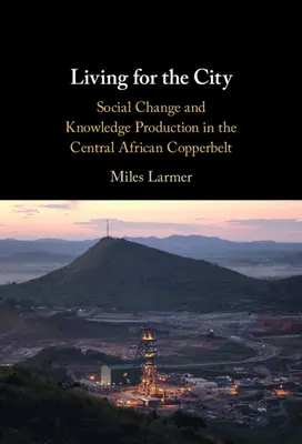 Życie dla miasta: Zmiany społeczne i produkcja wiedzy w środkowoafrykańskim Copperbelt - Living for the City: Social Change and Knowledge Production in the Central African Copperbelt