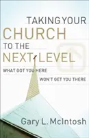 Przenieś swój kościół na wyższy poziom: Co doprowadziło cię tutaj, nie doprowadzi cię tam - Taking Your Church to the Next Level: What Got You Here Won't Get You There