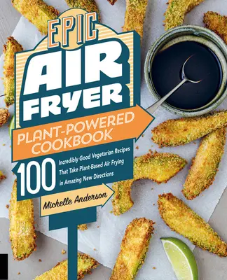 Epic Air Fryer Plant-Powered Cookbook: 100 niesamowicie dobrych wegetariańskich przepisów, które wprowadzają smażenie na powietrzu na bazie roślin w niesamowitych nowych kierunkach - Epic Air Fryer Plant-Powered Cookbook: 100 Incredibly Good Vegetarian Recipes That Take Plant-Based Air Frying in Amazing New Directions