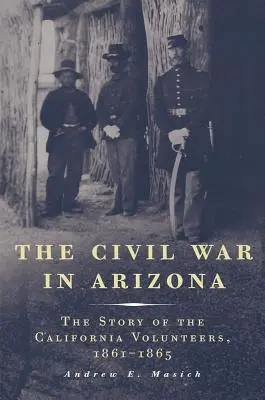 Wojna secesyjna w Arizonie: Historia kalifornijskich ochotników, 1861-1865 - The Civil War in Arizona: The Story of the California Volunteers, 1861-1865