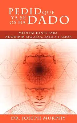 Pedid Que YA Se OS Ha Dado: Meditaciones Para Adquirir Riqueza, Salud y Amor Usando El Poder de La Mente Subconsciente ( Medytacje w celu zdobycia bogactwa, zdrowia i miłości przy użyciu mocy podświadomego umysłu ) - Pedid Que YA Se OS Ha Dado: Meditaciones Para Adquirir Riqueza, Salud y Amor Usando El Poder de La Mente Subconsciente