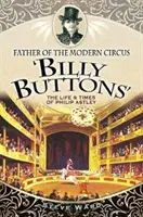 Ojciec współczesnego cyrku „Billy Buttons”: Życie i czasy Philipa Astleya - Father of the Modern Circus 'billy Buttons': The Life & Times of Philip Astley