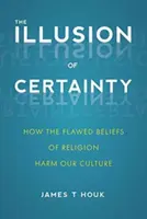 Iluzja pewności: jak błędne przekonania religijne szkodzą naszej kulturze - The Illusion of Certainty: How the Flawed Beliefs of Religion Harm Our Culture
