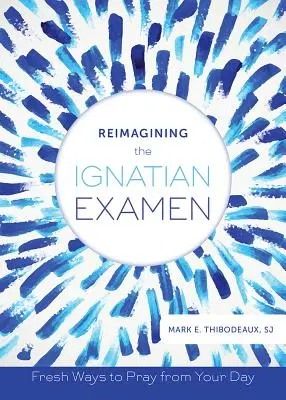 Ponowne wyobrażenie sobie ignacjańskiego Examen: Świeże sposoby na modlitwę w ciągu dnia - Reimagining the Ignatian Examen: Fresh Ways to Pray from Your Day