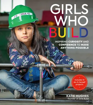 Dziewczyny, które budują: Inspirująca ciekawość i pewność siebie, aby wszystko było możliwe - Girls Who Build: Inspiring Curiosity and Confidence to Make Anything Possible