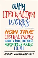 Dlaczego liberalizm działa: Jak prawdziwe liberalne wartości tworzą bardziej wolny, równy i dostatni świat dla wszystkich - Why Liberalism Works: How True Liberal Values Produce a Freer, More Equal, Prosperous World for All