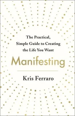 Manifestacja: Praktyczny, prosty przewodnik po tworzeniu wymarzonego życia - Manifesting: The Practical, Simple Guide to Creating the Life You Want