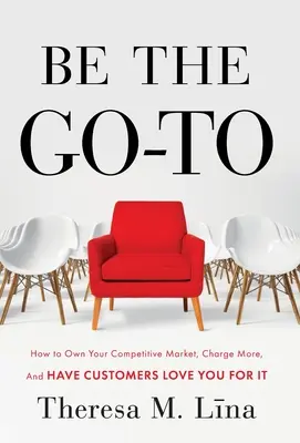 Be the Go-To: How to Own Your Competitive Market, Charge More, and Have Customers Love You For It