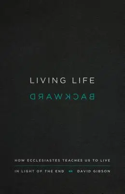 Życie wstecz: jak Kaznodzieja uczy nas żyć w świetle końca - Living Life Backward: How Ecclesiastes Teaches Us to Live in Light of the End