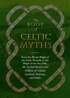 Księga mitów celtyckich: Od mistycznej potęgi celtyckich wojowników po magię Fey Folk - opowiedziana historia i folklor Irlandii - The Book of Celtic Myths: From the Mystic Might of the Celtic Warriors to the Magic of the Fey Folk, the Storied History and Folklore of Ireland