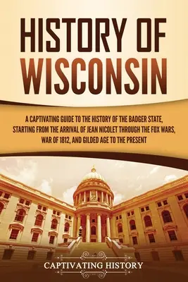 Historia Wisconsin: Urzekający przewodnik po historii stanu Badger, począwszy od przybycia Jeana Nicoleta po wojny lisów - History of Wisconsin: A Captivating Guide to the History of the Badger State, Starting from the Arrival of Jean Nicolet through the Fox Wars