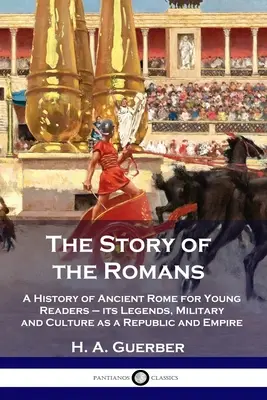 The Story of the Romans: Historia starożytnego Rzymu dla młodych czytelników - jego legendy, wojskowość i kultura jako republiki i imperium - The Story of the Romans: A History of Ancient Rome for Young Readers - its Legends, Military and Culture as a Republic and Empire