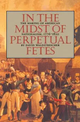 In the Midst of Perpetual Fetes: Kształtowanie się amerykańskiego nacjonalizmu, 1776-1820 - In the Midst of Perpetual Fetes: The Making of American Nationalism, 1776-1820