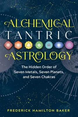 Alchemiczna astrologia tantryczna: Ukryty porządek siedmiu metali, siedmiu planet i siedmiu czakr - Alchemical Tantric Astrology: The Hidden Order of Seven Metals, Seven Planets, and Seven Chakras