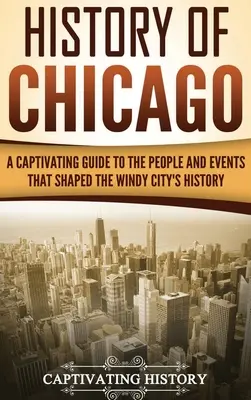 Historia Chicago: Porywający przewodnik po ludziach i wydarzeniach, które ukształtowały historię Wietrznego Miasta - History of Chicago: A Captivating Guide to the People and Events that Shaped the Windy City's History