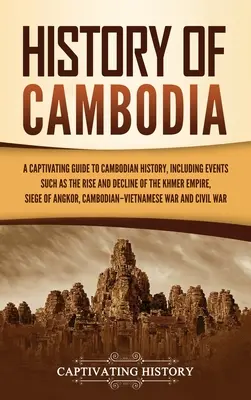 Historia Kambodży: A Captivating Guide to Cambodian History, Including Events Such as the Rise and Decline of the Khmer Empire, Siege of - History of Cambodia: A Captivating Guide to Cambodian History, Including Events Such as the Rise and Decline of the Khmer Empire, Siege of