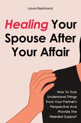 Uzdrawianie współmałżonka po romansie: jak naprawdę zrozumieć rzeczy z perspektywy partnera i zapewnić potrzebne wsparcie - Healing Your Spouse After Your Affair: How To Truly Understand Things From Your Partner's Perspective And Provide The Needed Support