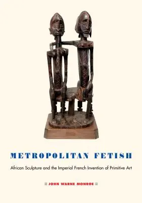 Metropolitan Fetish: Afrykańska rzeźba i francuski wynalazek sztuki prymitywnej - Metropolitan Fetish: African Sculpture and the Imperial French Invention of Primitive Art