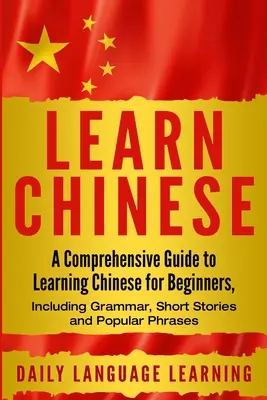 Naucz się chińskiego: Kompleksowy przewodnik po nauce chińskiego dla początkujących, w tym gramatyka, krótkie historie i popularne zwroty - Learn Chinese: A Comprehensive Guide to Learning Chinese for Beginners, Including Grammar, Short Stories and Popular Phrases