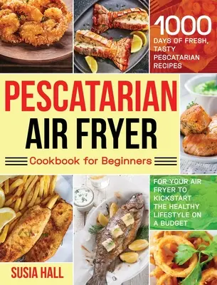 Pescatarian Air Fryer Cookbook dla początkujących: 1000 dni świeżych, smacznych peskatariańskich przepisów na frytkownicę powietrzną, aby rozpocząć zdrowy styl życia na A - Pescatarian Air Fryer Cookbook for Beginners: 1000 Days of Fresh, Tasty Pescatarian Recipes for Your Air Fryer to Kickstart The Healthy Lifestyle on A