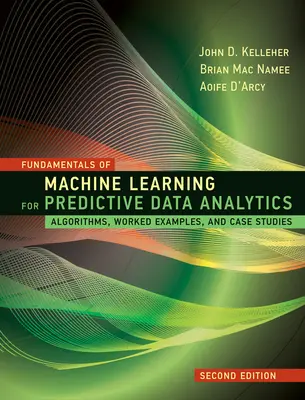 Fundamentals of Machine Learning for Predictive Data Analytics, wydanie drugie: Algorytmy, praktyczne przykłady i studia przypadków - Fundamentals of Machine Learning for Predictive Data Analytics, Second Edition: Algorithms, Worked Examples, and Case Studies