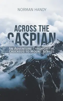 Przez Morze Kaspijskie: Przygoda przez Kaukaz na górę Elbrus - Across the Caspian: An Adventure Through the Caucasus to Mount Elbrus