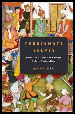 Persianate Selves: Wspomnienia miejsca i pochodzenia przed nacjonalizmem - Persianate Selves: Memories of Place and Origin Before Nationalism