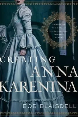 Tworzenie Anny Kareniny: Tołstoj i narodziny najbardziej tajemniczej bohaterki literatury - Creating Anna Karenina: Tolstoy and the Birth of Literature's Most Enigmatic Heroine