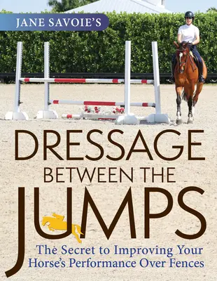 Jane Savoie's Dressage Between the Jumps: Sekret poprawy wyników konia przez płoty - Jane Savoie's Dressage Between the Jumps: The Secret to Improving Your Horse's Performance Over Fences