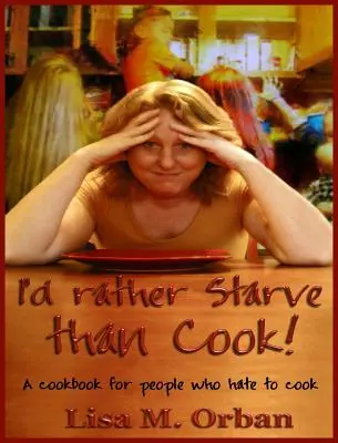 Wolę głodować niż gotować! Książka kucharska dla ludzi, którzy nienawidzą gotować - I'd rather Starve than Cook!: A cookbook for people who hate to cook