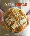 Jak upiec chleb: Przepisy krok po kroku na chleby drożdżowe, na zakwasie, sodowe i wypieki - How to Make Bread: Step-By-Step Recipes for Yeasted Breads, Sourdoughs, Soda Breads and Pastries