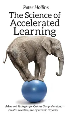 Nauka o przyspieszonym uczeniu się: Zaawansowane strategie na rzecz szybszego rozumienia, lepszego zapamiętywania i systematycznej ekspertyzy - The Science of Accelerated Learning: Advanced Strategies for Quicker Comprehension, Greater Retention, and Systematic Expertise